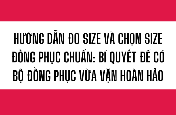 Hướng dẫn đo size và chọn size đồng phục chuẩn: Bí quyết để có bộ đồng phục vừa vặn hoàn hảo