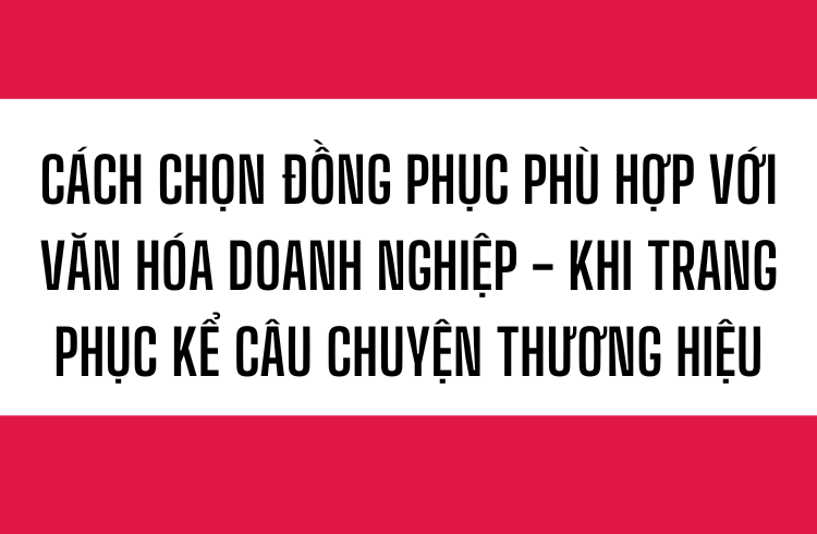 Cách chọn đồng phục phù hợp với văn hóa doanh nghiệp – Khi trang phục kể câu chuyện thương hiệu